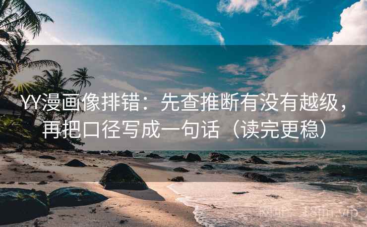 YY漫画像排错：先查推断有没有越级，再把口径写成一句话（读完更稳）