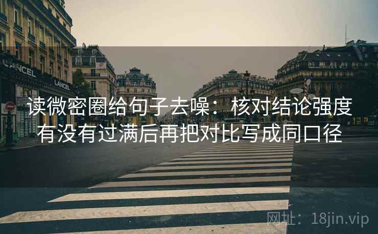 读微密圈给句子去噪：核对结论强度有没有过满后再把对比写成同口径