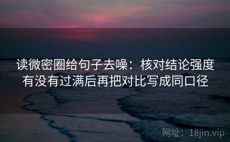 读微密圈给句子去噪：核对结论强度有没有过满后再把对比写成同口径
