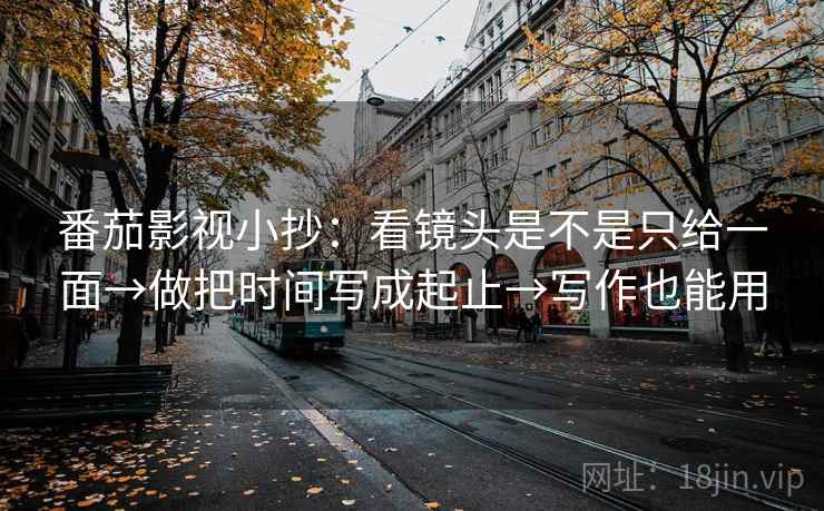 番茄影视小抄：看镜头是不是只给一面→做把时间写成起止→写作也能用