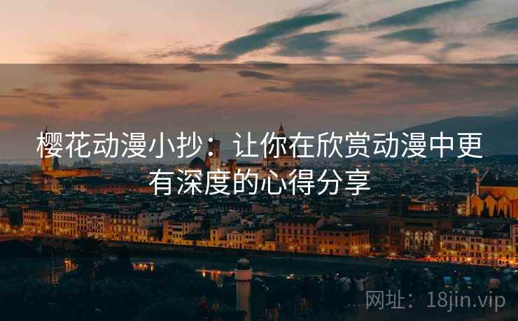 樱花动漫小抄：让你在欣赏动漫中更有深度的心得分享