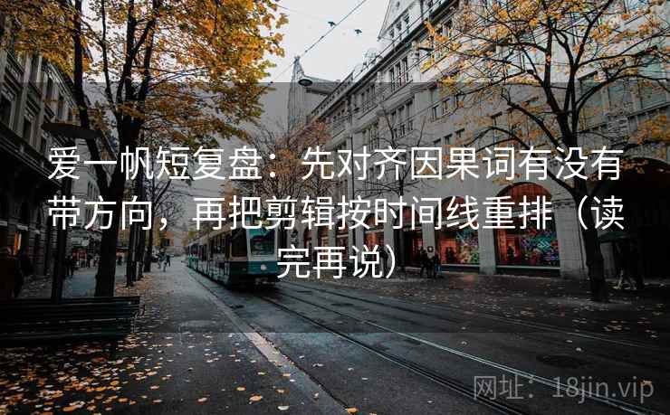 爱一帆短复盘：先对齐因果词有没有带方向，再把剪辑按时间线重排（读完再说）