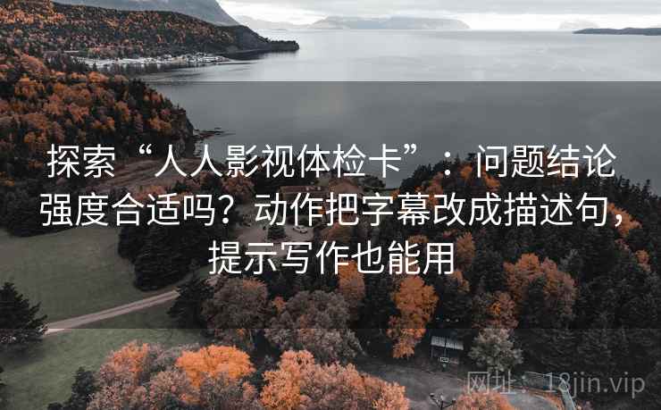 探索“人人影视体检卡”：问题结论强度合适吗？动作把字幕改成描述句，提示写作也能用