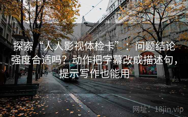 探索“人人影视体检卡”：问题结论强度合适吗？动作把字幕改成描述句，提示写作也能用