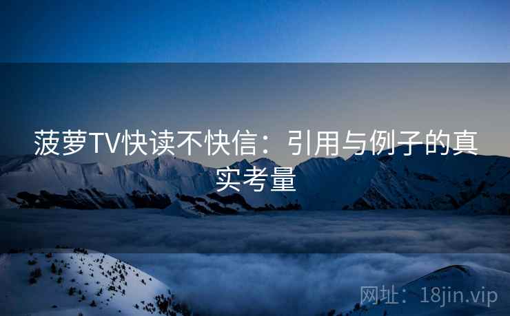 菠萝TV快读不快信：引用与例子的真实考量