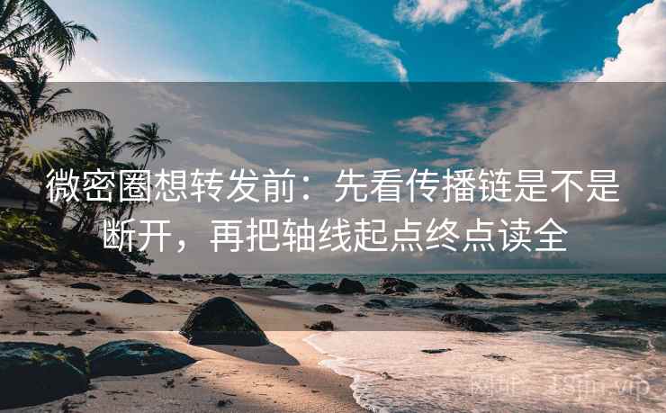微密圈想转发前:先看传播链是不是断开,再把轴线起点终点读全 微密圈想转发前:先看传播链是不是断开,再把轴线起点终点读全