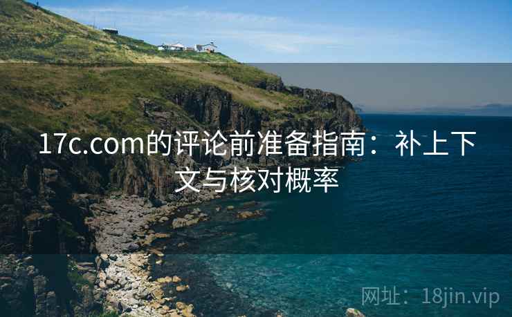 17c.com的评论前准备指南:补上下文与核对概率 17c.com的评论前准备指南:补上下文与核对概率