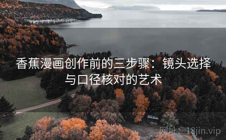 香蕉漫画创作前的三步骤:镜头选择与口径核对的艺术 香蕉漫画创作前的三步骤:镜头选择与口径核对的艺术
