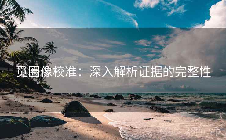 觅圈像校准:深入解析证据的完整性 觅圈像校准:深入解析证据的完整性