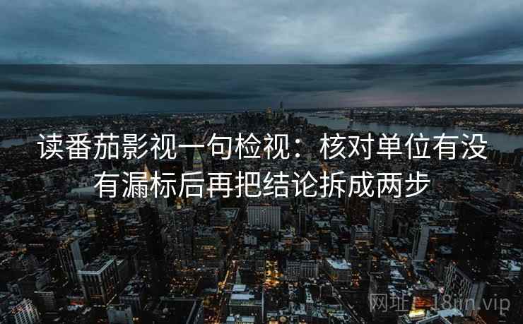 读番茄影视一句检视:核对单位有没有漏标后再把结论拆成两步 读番茄影视一句检视:核对单位有没有漏标后再把结论拆成两步