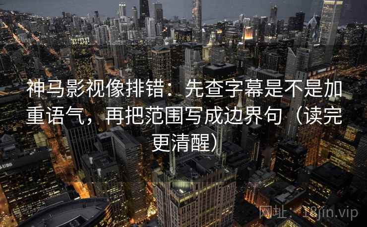 神马影视像排错:先查字幕是不是加重语气,再把范围写成边界句(读完更清醒) 神马影视像排错:先查字幕是不是加重语气,再把范围写成边界句(读完更清醒)