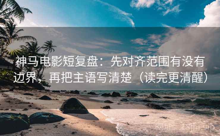 神马电影短复盘：先对齐范围有没有边界，再把主语写清楚（读完更清醒）