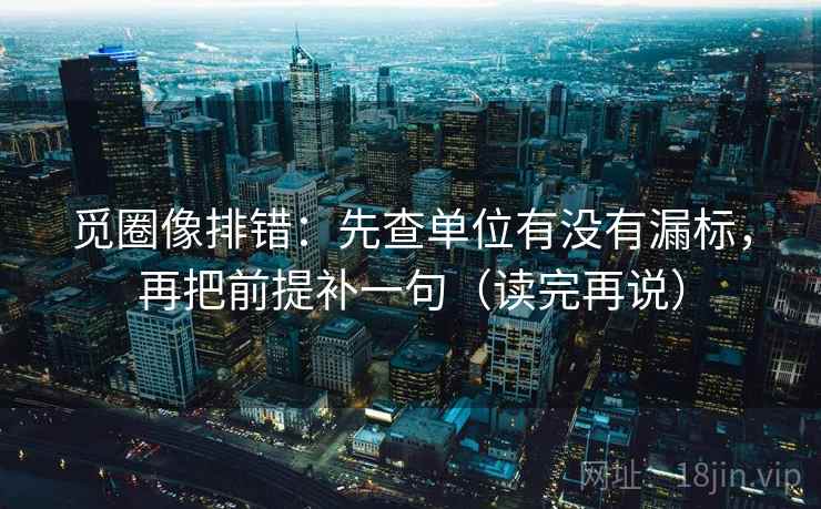 觅圈像排错：先查单位有没有漏标，再把前提补一句（读完再说）