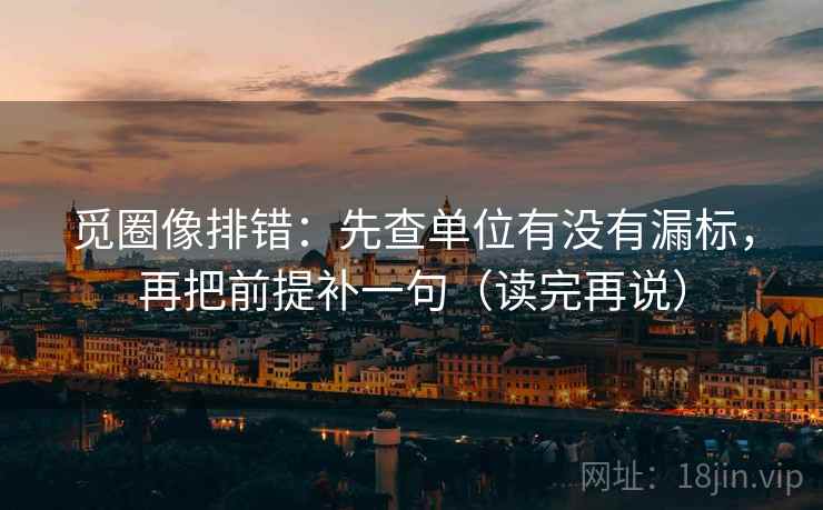觅圈像排错：先查单位有没有漏标，再把前提补一句（读完再说）