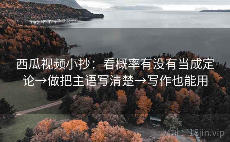 西瓜视频小抄:看概率有没有当成定论→做把主语写清楚→写作也能用 西瓜视频小抄:看概率有没有当成定论→做把主语写清楚→写作也能用