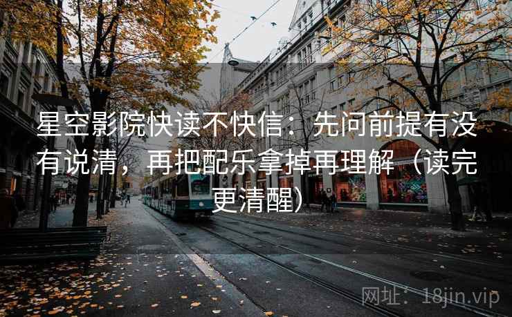 星空影院快读不快信:先问前提有没有说清,再把配乐拿掉再理解(读完更清醒) 星空影院快读不快信:先问前提有没有说清,再把配乐拿掉再理解(读完更清醒)