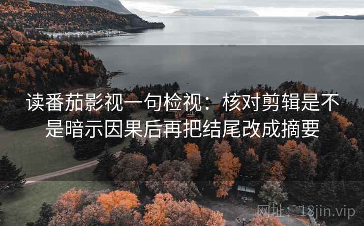 读番茄影视一句检视:核对剪辑是不是暗示因果后再把结尾改成摘要 读番茄影视一句检视:核对剪辑是不是暗示因果后再把结尾改成摘要