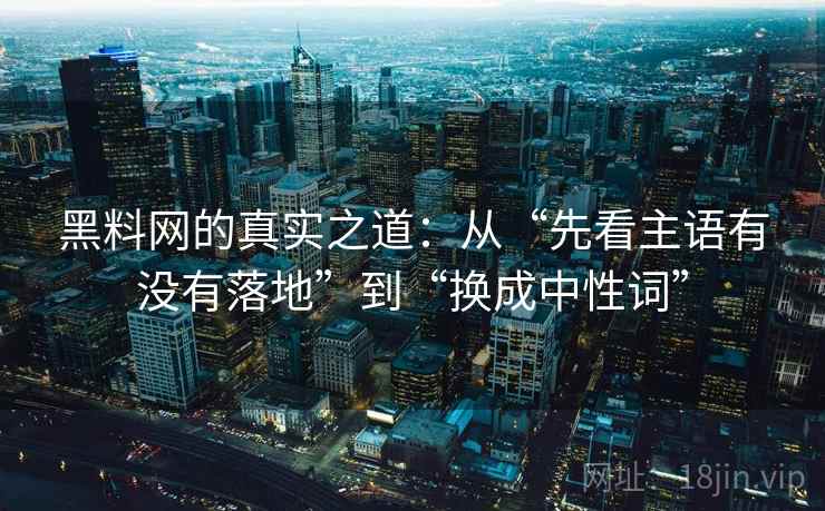 黑料网的真实之道:从“先看主语有没有落地”到“换成中性词” 黑料网的真实之道:从“先看主语有没有落地”到“换成中性词”