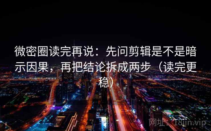 微密圈读完再说:先问剪辑是不是暗示因果,再把结论拆成两步(读完更稳) 微密圈读完再说:先问剪辑是不是暗示因果,再把结论拆成两步(读完更稳)