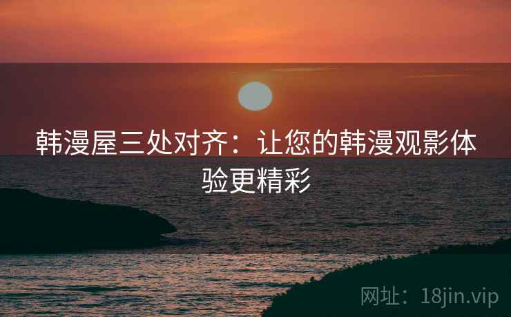 韩漫屋三处对齐:让您的韩漫观影体验更精彩 韩漫屋三处对齐:让您的韩漫观影体验更精彩