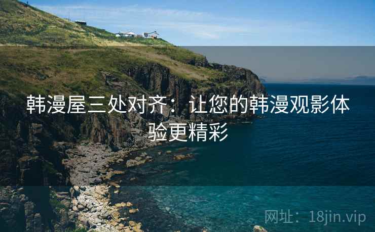 韩漫屋三处对齐:让您的韩漫观影体验更精彩 韩漫屋三处对齐:让您的韩漫观影体验更精彩