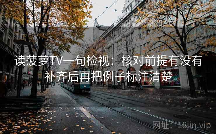 读菠萝TV一句检视:核对前提有没有补齐后再把例子标注清楚 读菠萝TV一句检视:核对前提有没有补齐后再把例子标注清楚
