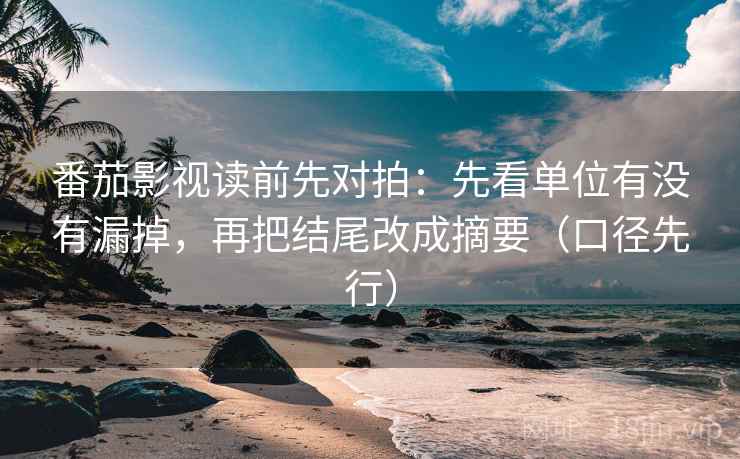 番茄影视读前先对拍:先看单位有没有漏掉,再把结尾改成摘要(口径先行) 番茄影视读前先对拍:先看单位有没有漏掉,再把结尾改成摘要(口径先行)
