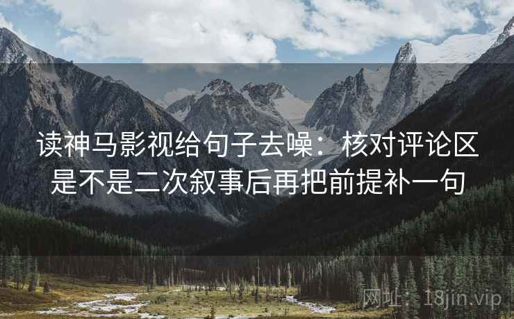 读神马影视给句子去噪：核对评论区是不是二次叙事后再把前提补一句