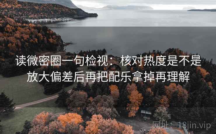 读微密圈一句检视:核对热度是不是放大偏差后再把配乐拿掉再理解 读微密圈一句检视:核对热度是不是放大偏差后再把配乐拿掉再理解