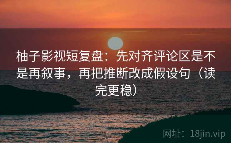 柚子影视短复盘:先对齐评论区是不是再叙事,再把推断改成假设句(读完更稳) 柚子影视短复盘:先对齐评论区是不是再叙事,再把推断改成假设句(读完更稳)