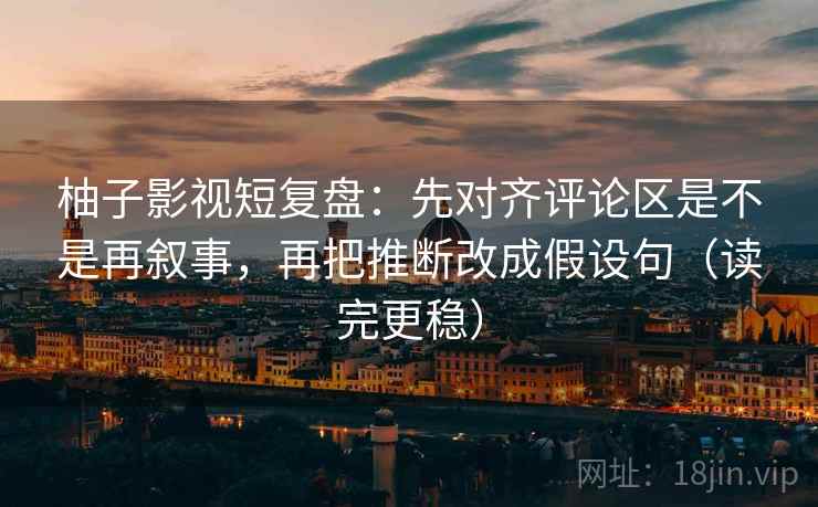 柚子影视短复盘:先对齐评论区是不是再叙事,再把推断改成假设句(读完更稳) 柚子影视短复盘:先对齐评论区是不是再叙事,再把推断改成假设句(读完更稳)