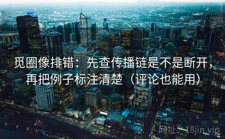 觅圈像排错:先查传播链是不是断开,再把例子标注清楚(评论也能用) 觅圈像排错:先查传播链是不是断开,再把例子标注清楚(评论也能用)