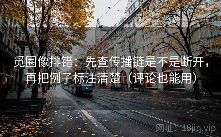 觅圈像排错:先查传播链是不是断开,再把例子标注清楚(评论也能用) 觅圈像排错:先查传播链是不是断开,再把例子标注清楚(评论也能用)