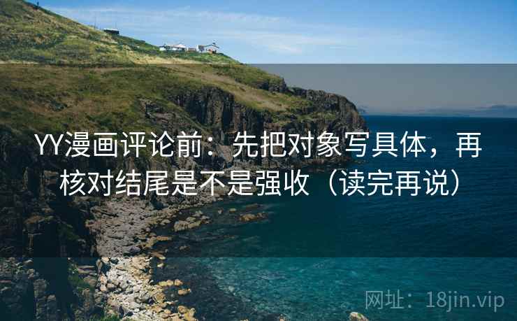 YY漫画评论前:先把对象写具体,再核对结尾是不是强收(读完再说) YY漫画评论前:先把对象写具体,再核对结尾是不是强收(读完再说)