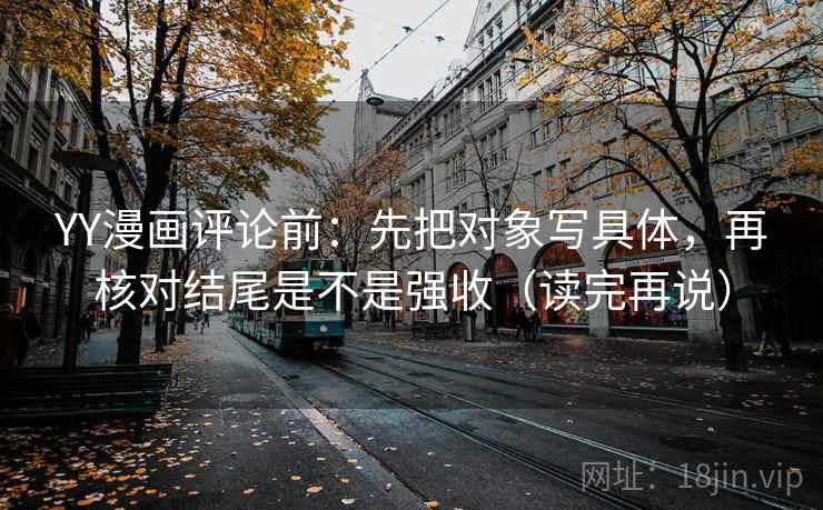 YY漫画评论前:先把对象写具体,再核对结尾是不是强收(读完再说) YY漫画评论前:先把对象写具体,再核对结尾是不是强收(读完再说)