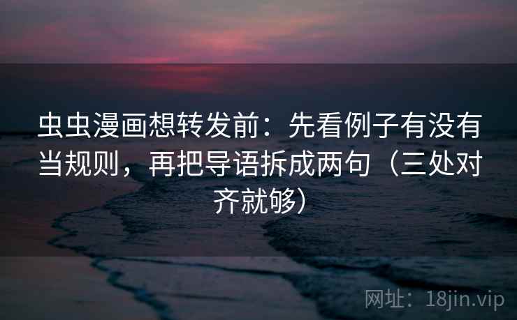 虫虫漫画想转发前:先看例子有没有当规则,再把导语拆成两句(三处对齐就够) 虫虫漫画想转发前:先看例子有没有当规则,再把导语拆成两句(三处对齐就够)