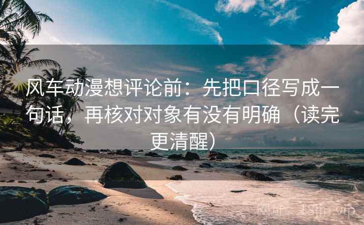 风车动漫想评论前:先把口径写成一句话,再核对对象有没有明确(读完更清醒) 风车动漫想评论前:先把口径写成一句话,再核对对象有没有明确(读完更清醒)