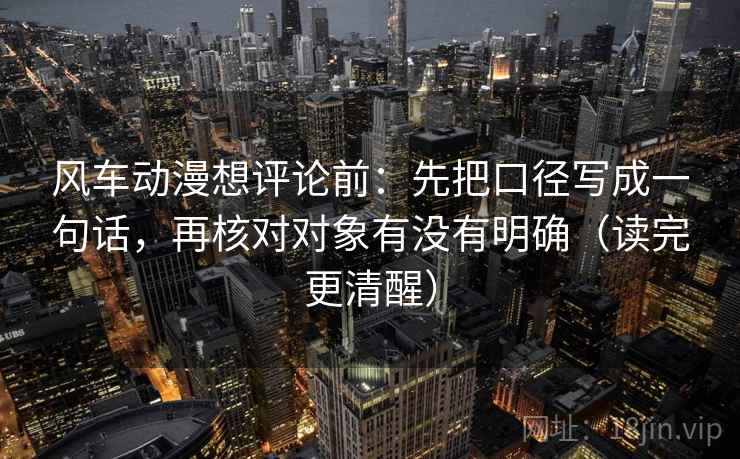 风车动漫想评论前:先把口径写成一句话,再核对对象有没有明确(读完更清醒) 风车动漫想评论前:先把口径写成一句话,再核对对象有没有明确(读完更清醒)