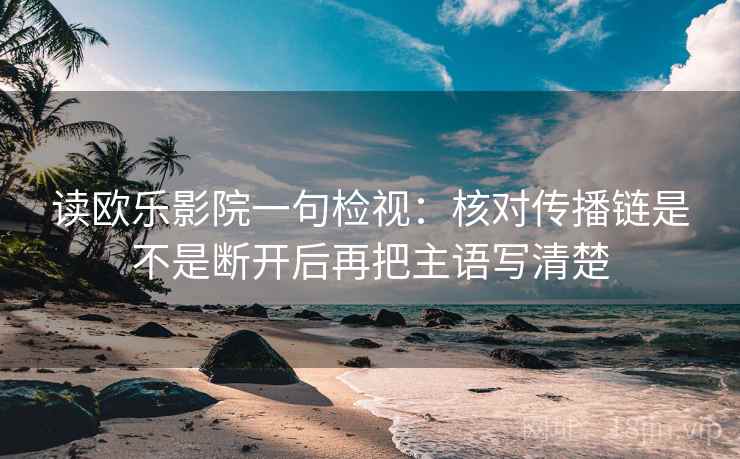 读欧乐影院一句检视:核对传播链是不是断开后再把主语写清楚 读欧乐影院一句检视:核对传播链是不是断开后再把主语写清楚