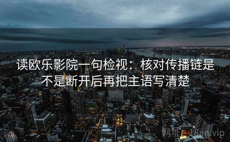 读欧乐影院一句检视:核对传播链是不是断开后再把主语写清楚 读欧乐影院一句检视:核对传播链是不是断开后再把主语写清楚